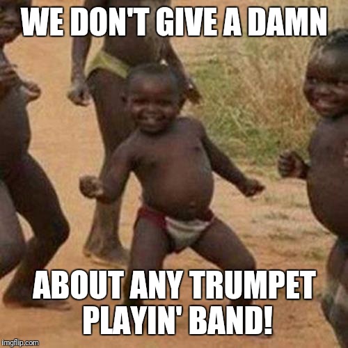 Third World Success Kid Meme | WE DON'T GIVE A DAMN ABOUT ANY TRUMPET PLAYIN' BAND! | image tagged in memes,third world success kid | made w/ Imgflip meme maker