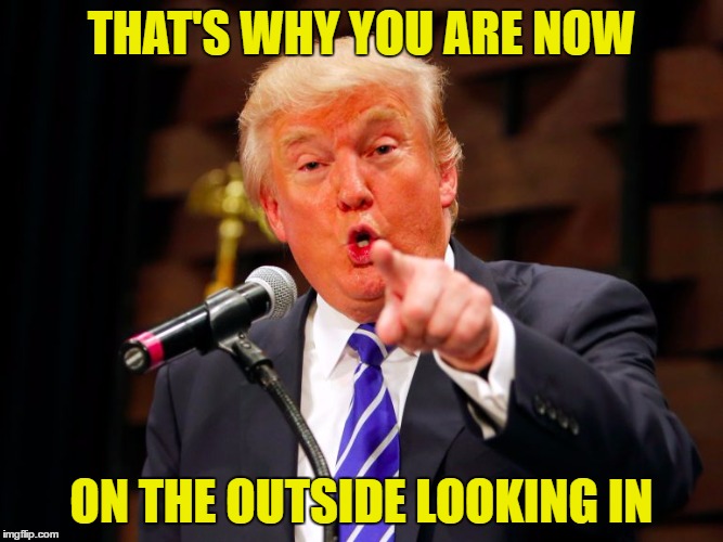 trump point | THAT'S WHY YOU ARE NOW ON THE OUTSIDE LOOKING IN | image tagged in trump point | made w/ Imgflip meme maker
