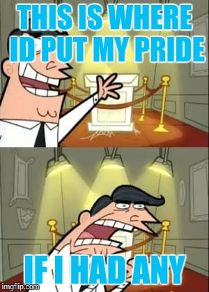 This Is Where I'd Put My Trophy If I Had One Meme | THIS IS WHERE ID PUT MY PRIDE; IF I HAD ANY | image tagged in memes,this is where i'd put my trophy if i had one,funny,meme | made w/ Imgflip meme maker