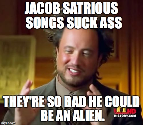 Jacob Saggey Titties alien.  | JACOB SATRIOUS 
SONGS SUCK ASS; THEY'RE SO BAD HE
COULD BE AN ALIEN. | image tagged in memes,ancient aliens,jacob sartorius,jacob sage titties sucks | made w/ Imgflip meme maker