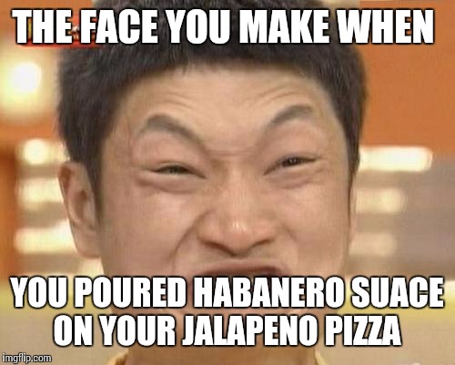 Probably Shouldn't Eat That  | THE FACE YOU MAKE WHEN; YOU POURED HABANERO SUACE ON YOUR JALAPENO PIZZA | image tagged in memes,impossibru guy original,funny,meme | made w/ Imgflip meme maker