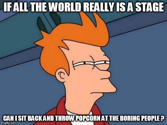 Futurama Fry Meme | IF ALL THE WORLD REALLY IS A STAGE; CAN I SIT BACK AND THROW POPCORN AT THE BORING PEOPLE ? | image tagged in memes,futurama fry | made w/ Imgflip meme maker