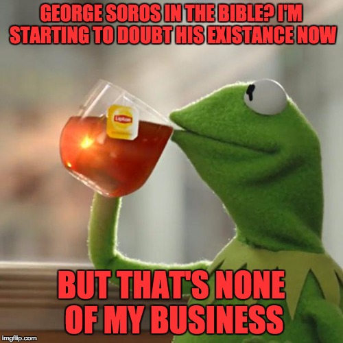 But That's None Of My Business Meme | GEORGE SOROS IN THE BIBLE? I'M STARTING TO DOUBT HIS EXISTANCE NOW BUT THAT'S NONE OF MY BUSINESS | image tagged in memes,but thats none of my business,kermit the frog | made w/ Imgflip meme maker