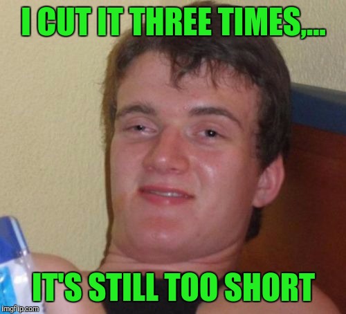 10 Guy Meme | I CUT IT THREE TIMES,... IT'S STILL TOO SHORT | image tagged in memes,10 guy | made w/ Imgflip meme maker