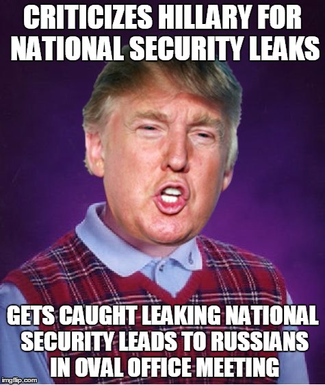 Bad Luck Trump | CRITICIZES HILLARY FOR NATIONAL SECURITY LEAKS; GETS CAUGHT LEAKING NATIONAL SECURITY LEADS TO RUSSIANS IN OVAL OFFICE MEETING | image tagged in bad luck trump,russians,trump,national security | made w/ Imgflip meme maker
