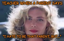 TEACHER WHEN A PARENT SAYS; "I HATE TO BE THAT PARENT, BUT..." | made w/ Imgflip meme maker