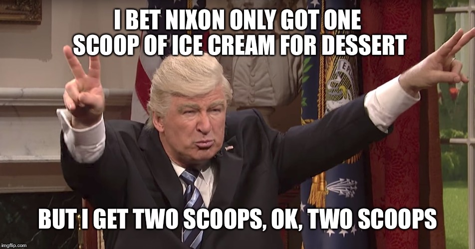 I BET NIXON ONLY GOT ONE SCOOP OF ICE CREAM FOR DESSERT; BUT I GET TWO SCOOPS, OK, TWO SCOOPS | image tagged in donald trump,alec baldwin,snl,ice cream | made w/ Imgflip meme maker