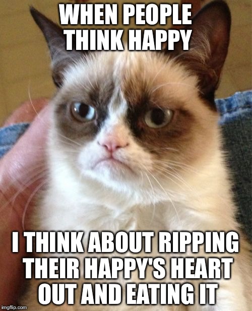 Grumpy Cat | WHEN PEOPLE THINK HAPPY; I THINK ABOUT RIPPING THEIR HAPPY'S HEART OUT AND EATING IT | image tagged in memes,grumpy cat | made w/ Imgflip meme maker