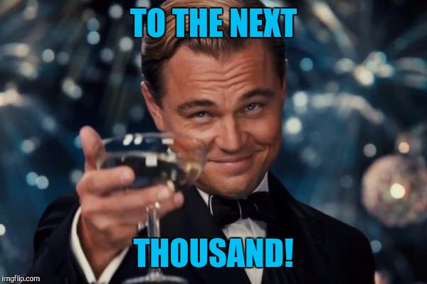 Leonardo Dicaprio Cheers Meme | TO THE NEXT THOUSAND! | image tagged in memes,leonardo dicaprio cheers | made w/ Imgflip meme maker