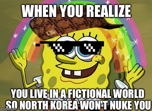 Imagination Spongebob | WHEN YOU REALIZE; YOU LIVE IN A FICTIONAL WORLD SO NORTH KOREA WON'T NUKE YOU | image tagged in memes,imagination spongebob,scumbag | made w/ Imgflip meme maker