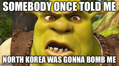 Shrek autism | SOMEBODY ONCE TOLD ME; NORTH KOREA WAS GONNA BOMB ME | image tagged in shrek autism | made w/ Imgflip meme maker