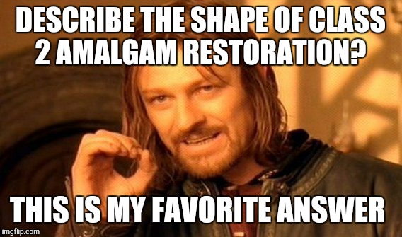 One Does Not Simply Meme | DESCRIBE THE SHAPE OF CLASS 2 AMALGAM RESTORATION? THIS IS MY FAVORITE ANSWER | image tagged in memes,one does not simply | made w/ Imgflip meme maker