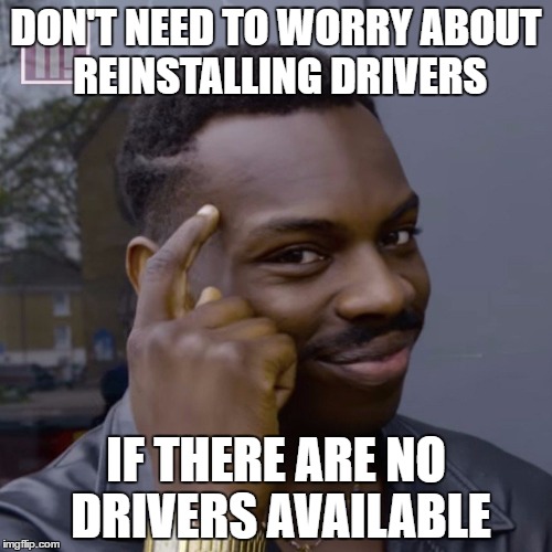 You don't have to worry  | DON'T NEED TO WORRY ABOUT REINSTALLING DRIVERS; IF THERE ARE NO DRIVERS AVAILABLE | image tagged in you don't have to worry | made w/ Imgflip meme maker