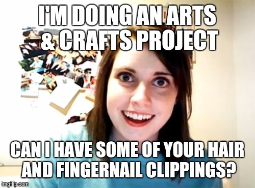 Overly Attached Girlfriend Meme | I'M DOING AN ARTS & CRAFTS PROJECT; CAN I HAVE SOME OF YOUR HAIR AND FINGERNAIL CLIPPINGS? | image tagged in memes,overly attached girlfriend | made w/ Imgflip meme maker