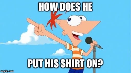 Cartoon Logic Week. A 123Guy event.  | HOW DOES HE; PUT HIS SHIRT ON? | image tagged in phineas,phineas and ferb,cartoon logic,cartoon logic week,memes,funny | made w/ Imgflip meme maker