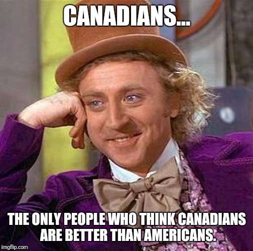 Creepy Condescending Wonka | CANADIANS... THE ONLY PEOPLE WHO THINK CANADIANS ARE BETTER THAN AMERICANS. | image tagged in memes,creepy condescending wonka | made w/ Imgflip meme maker