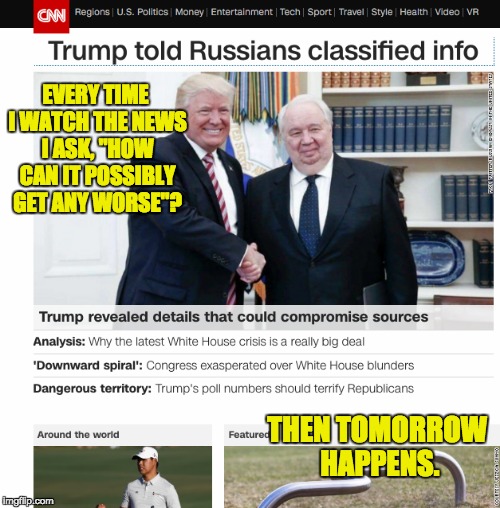 News fatigue | EVERY TIME I WATCH THE NEWS I ASK, "HOW CAN IT POSSIBLY GET ANY WORSE"? THEN TOMORROW HAPPENS. | image tagged in donald trump,russia,cnn,news | made w/ Imgflip meme maker