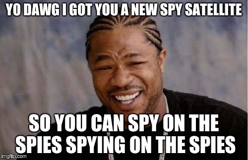 Yo Dawg Heard You Meme | YO DAWG I GOT YOU A NEW SPY SATELLITE; SO YOU CAN SPY ON THE SPIES SPYING ON THE SPIES | image tagged in memes,yo dawg heard you | made w/ Imgflip meme maker