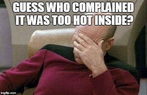 Captain Picard Facepalm Meme | GUESS WHO COMPLAINED IT WAS TOO HOT INSIDE? | image tagged in memes,captain picard facepalm | made w/ Imgflip meme maker
