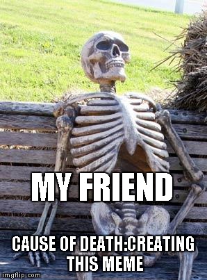 Waiting Skeleton | MY FRIEND; CAUSE OF DEATH:CREATING THIS MEME | image tagged in memes,waiting skeleton | made w/ Imgflip meme maker