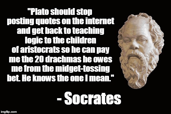 "Plato should stop posting quotes on the internet and get back to teaching logic to the children of aristocrats so he can pay me the 20 drac | made w/ Imgflip meme maker