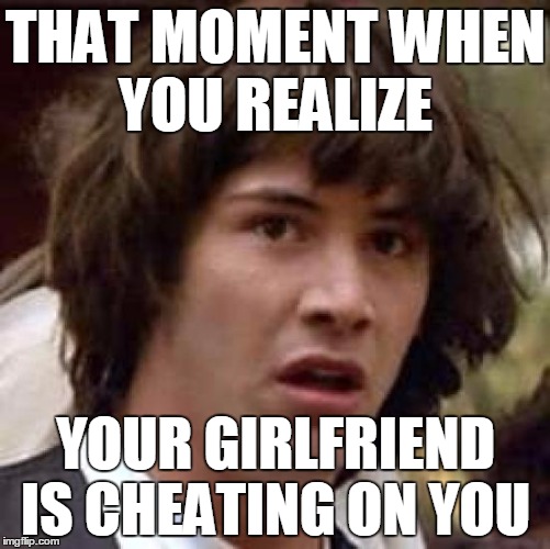 Conspiracy Keanu Meme | THAT MOMENT WHEN YOU REALIZE; YOUR GIRLFRIEND IS CHEATING ON YOU | image tagged in memes,conspiracy keanu | made w/ Imgflip meme maker