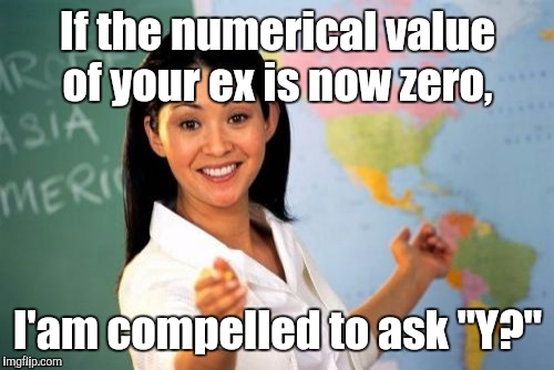 Teacher | If the numerical value of your ex is now zero, I'am compelled to ask "Y?" | image tagged in teacher | made w/ Imgflip meme maker