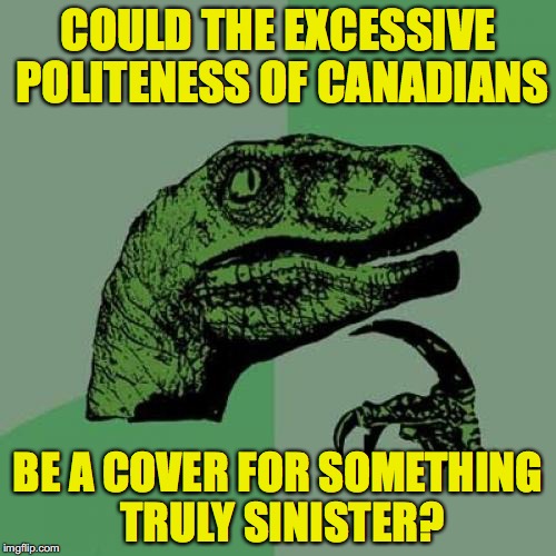 A Reason To Fear Canada | COULD THE EXCESSIVE POLITENESS OF CANADIANS; BE A COVER FOR SOMETHING TRULY SINISTER? | image tagged in memes,philosoraptor | made w/ Imgflip meme maker