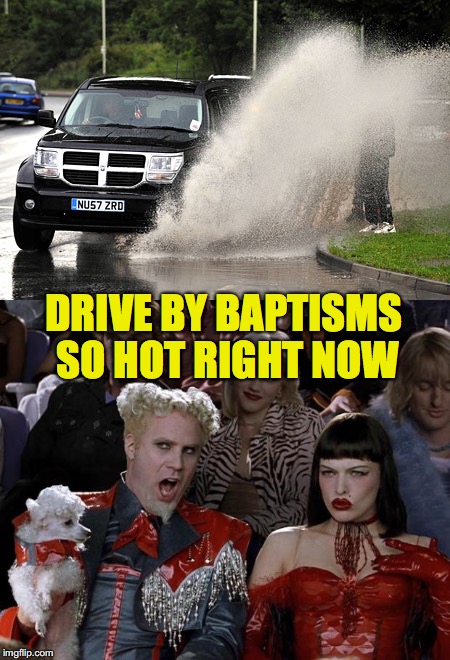 So Hot Right Now | DRIVE BY BAPTISMS SO HOT RIGHT NOW | image tagged in baptism,driving | made w/ Imgflip meme maker