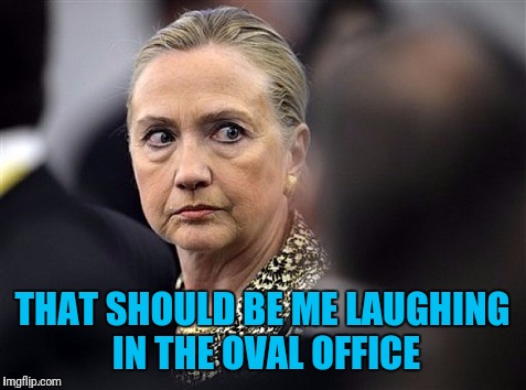 upset hillary | THAT SHOULD BE ME LAUGHING IN THE OVAL OFFICE | image tagged in upset hillary | made w/ Imgflip meme maker