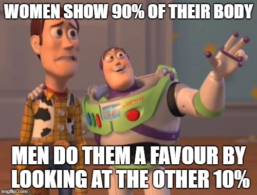 X, X Everywhere Meme | WOMEN SHOW 90% OF THEIR BODY; MEN DO THEM A FAVOUR BY LOOKING AT THE OTHER 10% | image tagged in memes,x x everywhere | made w/ Imgflip meme maker
