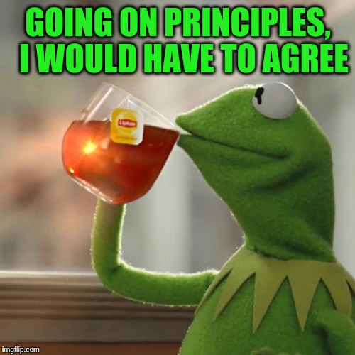 But That's None Of My Business Meme | GOING ON PRINCIPLES,  I WOULD HAVE TO AGREE | image tagged in memes,but thats none of my business,kermit the frog | made w/ Imgflip meme maker