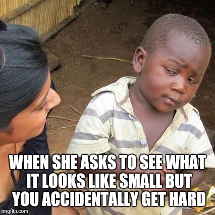 Third World Skeptical Kid Meme | WHEN SHE ASKS TO SEE WHAT IT LOOKS LIKE SMALL BUT YOU ACCIDENTALLY GET HARD | image tagged in memes,third world skeptical kid | made w/ Imgflip meme maker