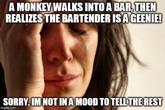 Best joke evar! | A MONKEY WALKS INTO A BAR, THEN REALIZES THE BARTENDER IS A GEENIE! SORRY, IM NOT IN A MOOD TO TELL THE REST | image tagged in memes,first world problems | made w/ Imgflip meme maker