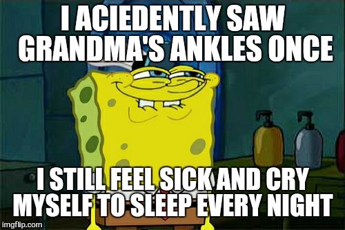 Don't You Squidward Meme | I ACIEDENTLY SAW GRANDMA'S ANKLES ONCE I STILL FEEL SICK AND CRY MYSELF TO SLEEP EVERY NIGHT | image tagged in memes,dont you squidward | made w/ Imgflip meme maker