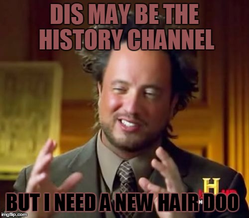 Ancient Aliens | DIS MAY BE THE HISTORY CHANNEL; BUT I NEED A NEW HAIR DOO | image tagged in memes,ancient aliens | made w/ Imgflip meme maker