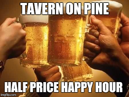 Beers | TAVERN ON PINE; HALF PRICE HAPPY HOUR | image tagged in beers | made w/ Imgflip meme maker