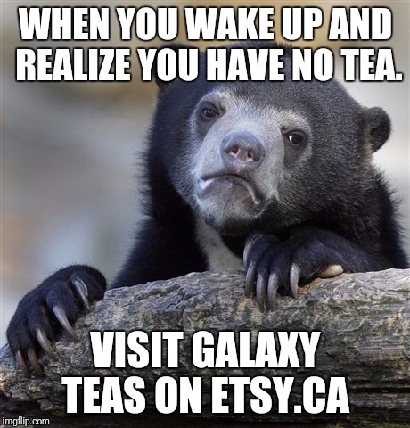 Confession Bear | WHEN YOU WAKE UP AND REALIZE YOU HAVE NO TEA. VISIT GALAXY TEAS ON ETSY.CA | image tagged in memes,confession bear | made w/ Imgflip meme maker