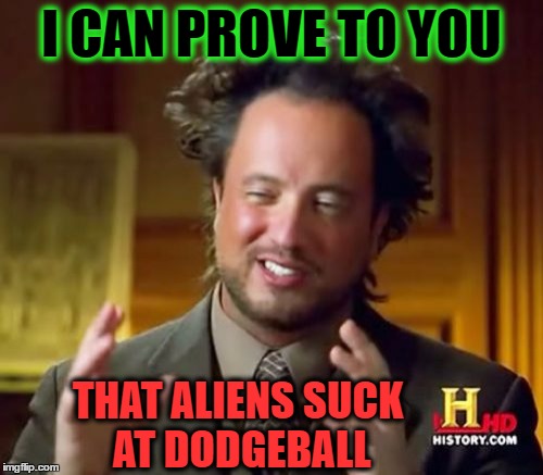 Ancient Aliens | I CAN PROVE TO YOU; THAT ALIENS SUCK AT DODGEBALL | image tagged in memes,ancient aliens,lol so funny,dodgeball,sports commentators,frustrated aliens | made w/ Imgflip meme maker