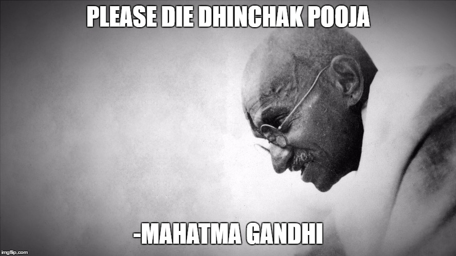gandhi | PLEASE DIE DHINCHAK POOJA; -MAHATMA GANDHI | image tagged in gandhi | made w/ Imgflip meme maker
