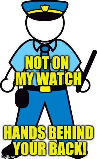 NOT ON MY WATCH HANDS BEHIND YOUR BACK! | image tagged in police | made w/ Imgflip meme maker