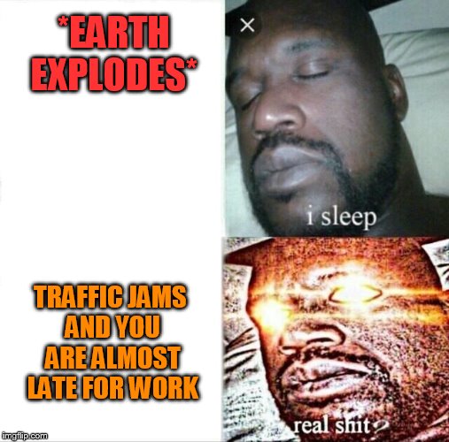 Sleeping Shaq Meme | *EARTH EXPLODES*; TRAFFIC JAMS AND YOU ARE ALMOST LATE FOR WORK | image tagged in sleeping shaq | made w/ Imgflip meme maker