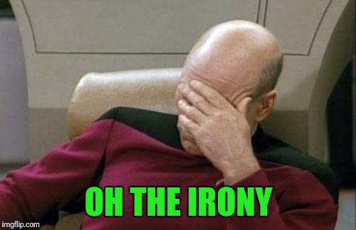 Captain Picard Facepalm Meme | OH THE IRONY | image tagged in memes,captain picard facepalm | made w/ Imgflip meme maker