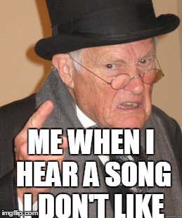 Dear Songs I hate,
YOUR A DISGRACE TO ME | ME WHEN I HEAR A SONG I DON'T LIKE | image tagged in memes,back in my day | made w/ Imgflip meme maker
