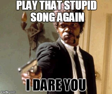 Say That Again I Dare You | PLAY THAT STUPID SONG AGAIN; I DARE YOU | image tagged in memes,say that again i dare you | made w/ Imgflip meme maker