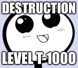 just cute | DESTRUCTION LEVEL T-1000 | image tagged in just cute | made w/ Imgflip meme maker