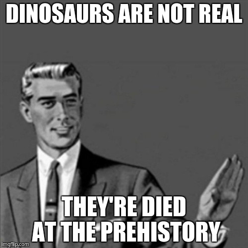 Dinosaurs are not real | DINOSAURS ARE NOT REAL; THEY'RE DIED AT THE PREHISTORY | image tagged in correction guy | made w/ Imgflip meme maker