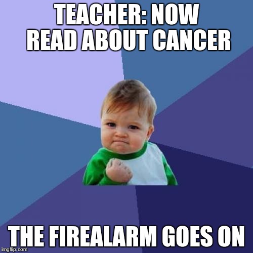 Success Kid Meme | TEACHER: NOW READ ABOUT CANCER; THE FIREALARM GOES ON | image tagged in memes,success kid | made w/ Imgflip meme maker