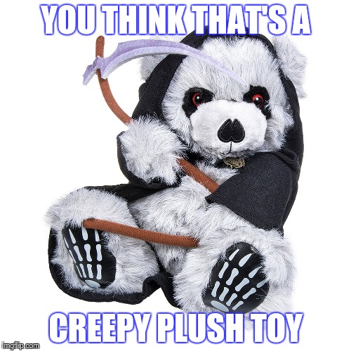 YOU THINK THAT'S A CREEPY PLUSH TOY | image tagged in the grim teddy | made w/ Imgflip meme maker