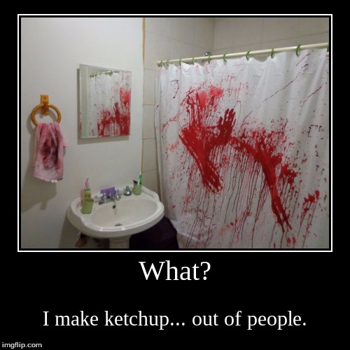What? | I make ketchup... out of people. | image tagged in funny,demotivationals | made w/ Imgflip demotivational maker